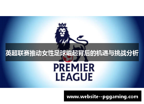 英超联赛推动女性足球崛起背后的机遇与挑战分析