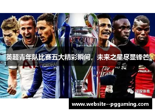 英超青年队比赛五大精彩瞬间，未来之星尽显锋芒
