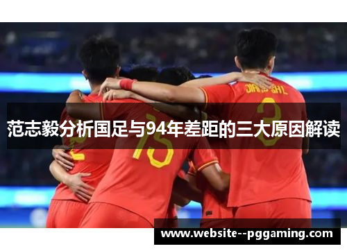 范志毅分析国足与94年差距的三大原因解读