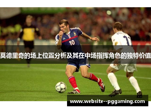 莫德里奇的场上位置分析及其在中场指挥角色的独特价值