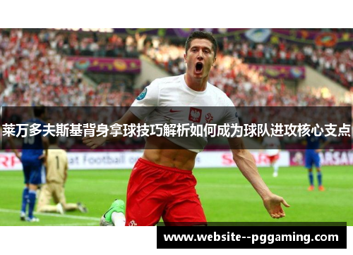 莱万多夫斯基背身拿球技巧解析如何成为球队进攻核心支点