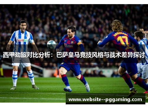 西甲劲旅对比分析：巴萨皇马竞技风格与战术差异探讨
