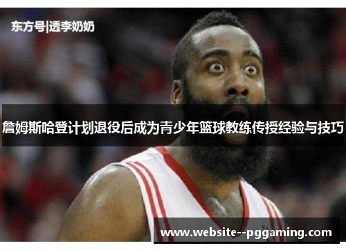 詹姆斯哈登计划退役后成为青少年篮球教练传授经验与技巧 詹姆斯哈登计划退役后成为青少年篮球教练传授经验与技巧