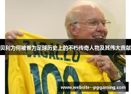 贝利为何被誉为足球历史上的不朽传奇人物及其伟大贡献