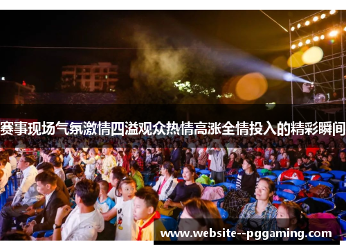赛事现场气氛激情四溢观众热情高涨全情投入的精彩瞬间