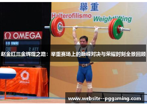 赵金红三金辉煌之路：举重赛场上的巅峰对决与荣耀时刻全景回顾