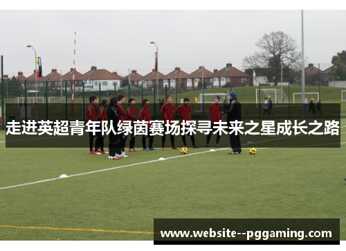 走进英超青年队绿茵赛场探寻未来之星成长之路 走进英超青年队绿茵赛场探寻未来之星成长之路