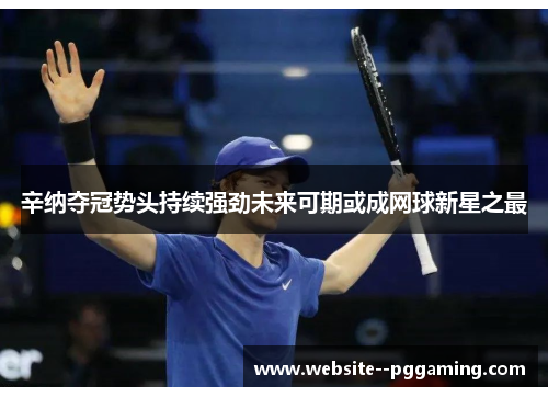 辛纳夺冠势头持续强劲未来可期或成网球新星之最