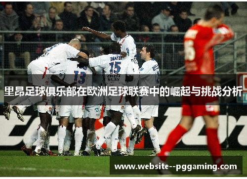 里昂足球俱乐部在欧洲足球联赛中的崛起与挑战分析 里昂足球俱乐部在欧洲足球联赛中的崛起与挑战分析