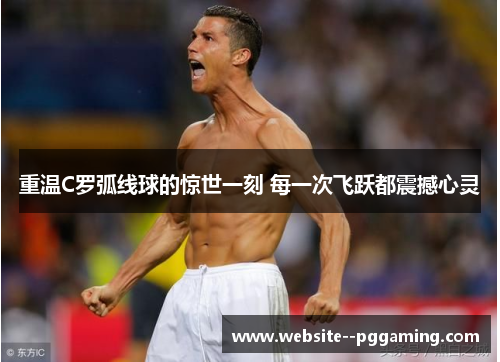 重温C罗弧线球的惊世一刻 每一次飞跃都震撼心灵