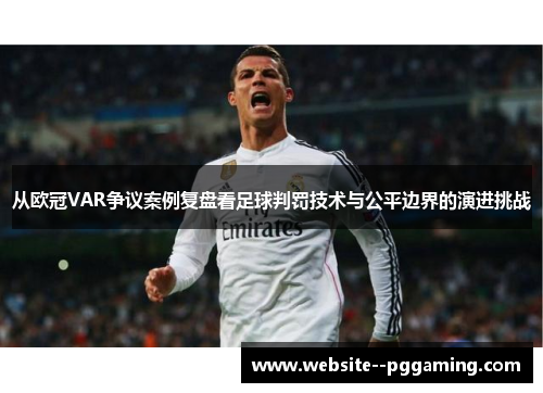 从欧冠VAR争议案例复盘看足球判罚技术与公平边界的演进挑战 从欧冠VAR争议案例复盘看足球判罚技术与公平边界的演进挑战