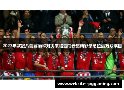 2023年欧冠八强赛巅峰对决来临豪门云集精彩悬念拉满万众瞩目