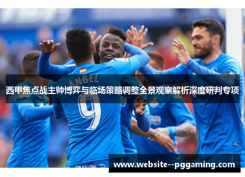 西甲焦点战主帅博弈与临场策略调整全景观察解析深度研判专项