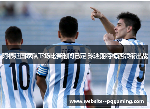 阿根廷国家队下场比赛时间已定 球迷期待梅西领衔出战 阿根廷国家队下场比赛时间已定 球迷期待梅西领衔出战