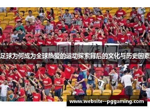 足球为何成为全球热爱的运动探索背后的文化与历史因素 足球为何成为全球热爱的运动探索背后的文化与历史因素