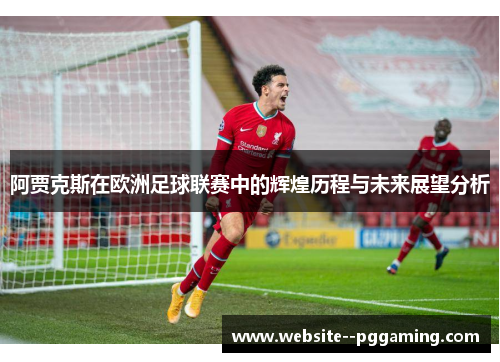 阿贾克斯在欧洲足球联赛中的辉煌历程与未来展望分析 阿贾克斯在欧洲足球联赛中的辉煌历程与未来展望分析