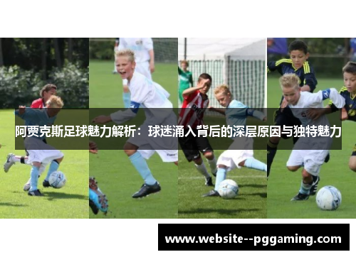 阿贾克斯足球魅力解析:球迷涌入背后的深层原因与独特魅力 阿贾克斯足球魅力解析:球迷涌入背后的深层原因与独特魅力