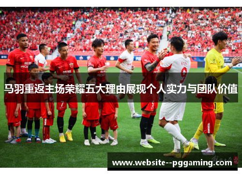 马羽重返主场荣耀五大理由展现个人实力与团队价值 马羽重返主场荣耀五大理由展现个人实力与团队价值