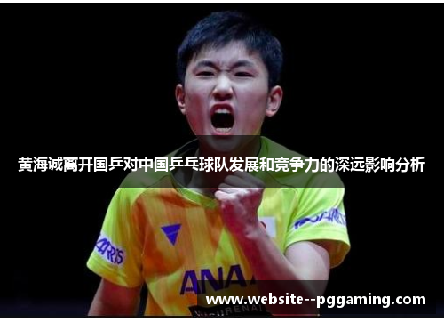 黄海诚离开国乒对中国乒乓球队发展和竞争力的深远影响分析 黄海诚离开国乒对中国乒乓球队发展和竞争力的深远影响分析
