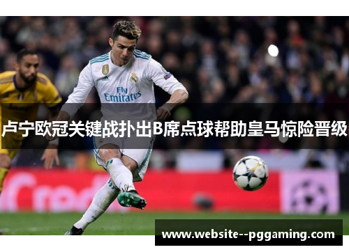 卢宁欧冠关键战扑出B席点球帮助皇马惊险晋级
