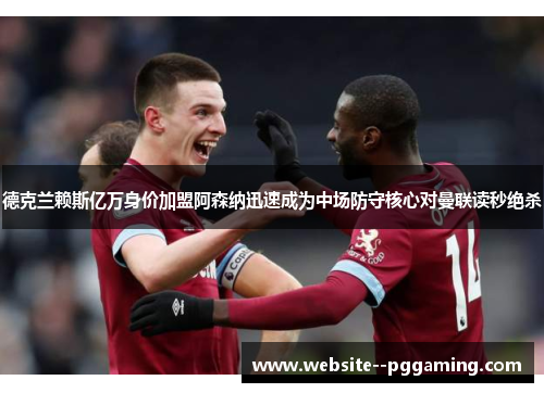 德克兰赖斯亿万身价加盟阿森纳迅速成为中场防守核心对曼联读秒绝杀 德克兰赖斯亿万身价加盟阿森纳迅速成为中场防守核心对曼联读秒绝杀