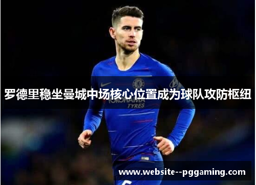 罗德里稳坐曼城中场核心位置成为球队攻防枢纽 罗德里稳坐曼城中场核心位置成为球队攻防枢纽