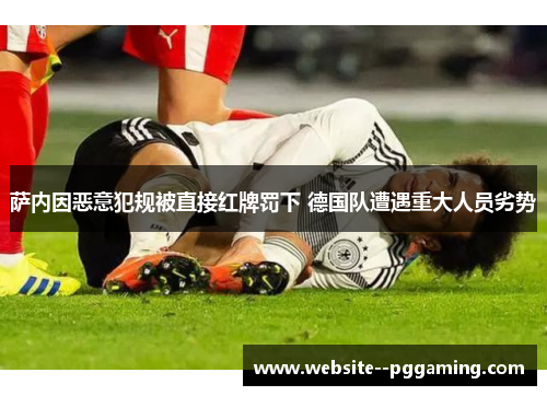 萨内因恶意犯规被直接红牌罚下 德国队遭遇重大人员劣势 萨内因恶意犯规被直接红牌罚下 德国队遭遇重大人员劣势