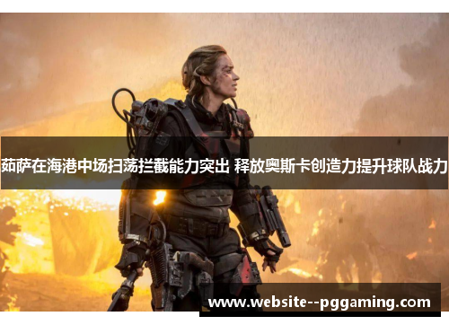 茹萨在海港中场扫荡拦截能力突出 释放奥斯卡创造力提升球队战力 茹萨在海港中场扫荡拦截能力突出 释放奥斯卡创造力提升球队战力