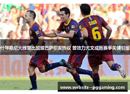 什琴斯尼火线复出加盟巴萨引发热议 曾效力尤文成新赛季关键引援