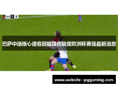 巴萨中场核心德容因脚踝伤缺席欧洲杯赛场最新消息