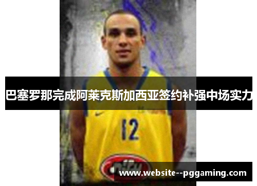 巴塞罗那完成阿莱克斯加西亚签约补强中场实力