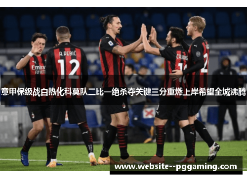 意甲保级战白热化科莫队二比一绝杀夺关键三分重燃上岸希望全城沸腾