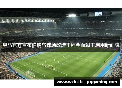 皇马官方宣布伯纳乌球场改造工程全面竣工启用新面貌