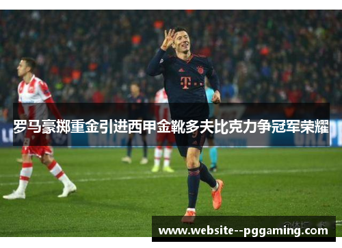 罗马豪掷重金引进西甲金靴多夫比克力争冠军荣耀