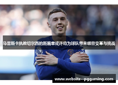 马雷斯卡执教切尔西的新篇章或许将为球队带来哪些变革与挑战
