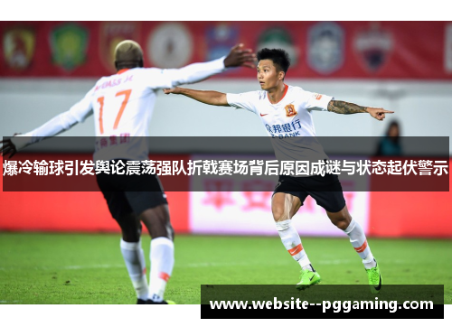 爆冷输球引发舆论震荡强队折戟赛场背后原因成谜与状态起伏警示 爆冷输球引发舆论震荡强队折戟赛场背后原因成谜与状态起伏警示