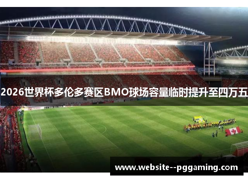 2026世界杯多伦多赛区BMO球场容量临时提升至四万五 2026世界杯多伦多赛区BMO球场容量临时提升至四万五