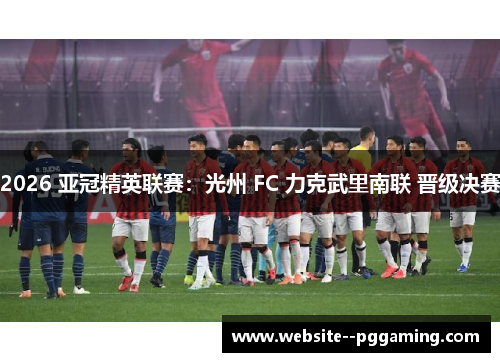 2026 亚冠精英联赛:光州 FC 力克武里南联 晋级决赛 2026 亚冠精英联赛:光州 FC 力克武里南联 晋级决赛