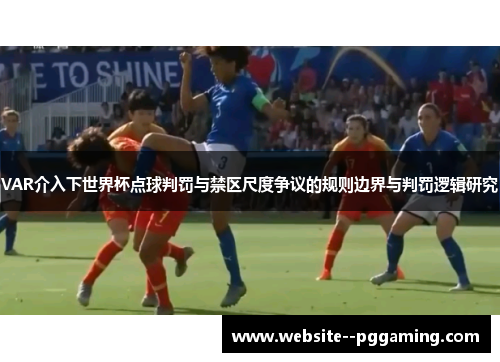 VAR介入下世界杯点球判罚与禁区尺度争议的规则边界与判罚逻辑研究