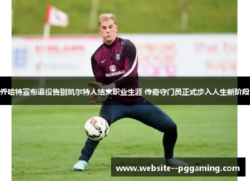 乔哈特宣布退役告别凯尔特人结束职业生涯 传奇守门员正式步入人生新阶段 乔哈特宣布退役告别凯尔特人结束职业生涯 传奇守门员正式步入人生新阶段
