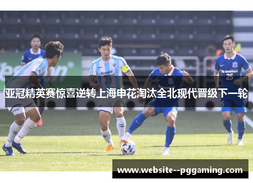 亚冠精英赛惊喜逆转上海申花淘汰全北现代晋级下一轮 亚冠精英赛惊喜逆转上海申花淘汰全北现代晋级下一轮