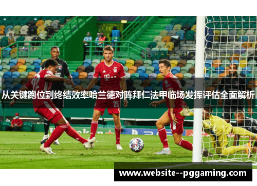 从关键跑位到终结效率哈兰德对阵拜仁法甲临场发挥评估全面解析 从关键跑位到终结效率哈兰德对阵拜仁法甲临场发挥评估全面解析