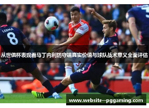 从世俱杯表现看马丁内利防守端真实价值与球队战术意义全面评估