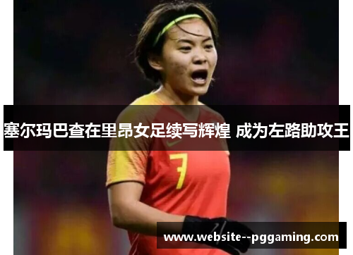 塞尔玛巴查在里昂女足续写辉煌 成为左路助攻王 塞尔玛巴查在里昂女足续写辉煌 成为左路助攻王