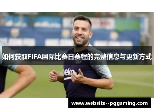如何获取FIFA国际比赛日赛程的完整信息与更新方式 如何获取FIFA国际比赛日赛程的完整信息与更新方式