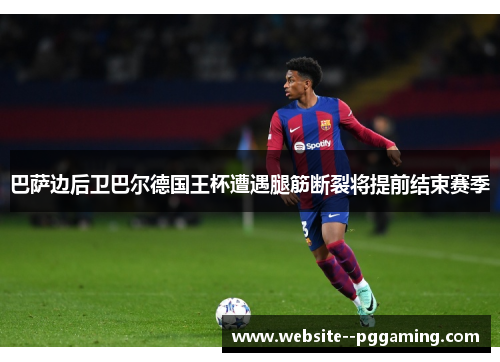 巴萨边后卫巴尔德国王杯遭遇腿筋断裂将提前结束赛季 巴萨边后卫巴尔德国王杯遭遇腿筋断裂将提前结束赛季