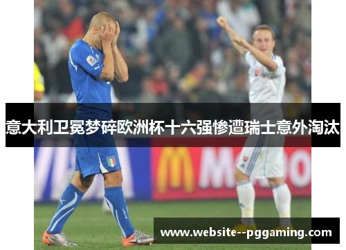 意大利卫冕梦碎欧洲杯十六强惨遭瑞士意外淘汰 意大利卫冕梦碎欧洲杯十六强惨遭瑞士意外淘汰