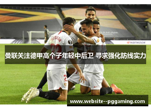 曼联关注德甲高个子年轻中后卫 寻求强化防线实力 曼联关注德甲高个子年轻中后卫 寻求强化防线实力
