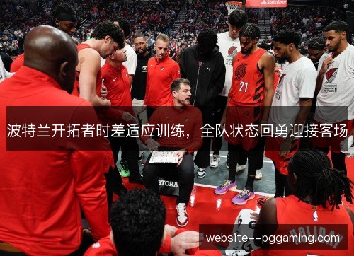 波特兰开拓者时差适应训练，全队状态回勇迎接客场