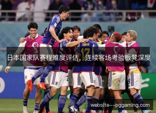 日本国家队赛程难度评估，连续客场考验板凳深度